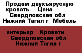 Продам двухъярусную кровать  › Цена ­ 8 000 - Свердловская обл., Нижний Тагил г. Мебель, интерьер » Кровати   . Свердловская обл.,Нижний Тагил г.